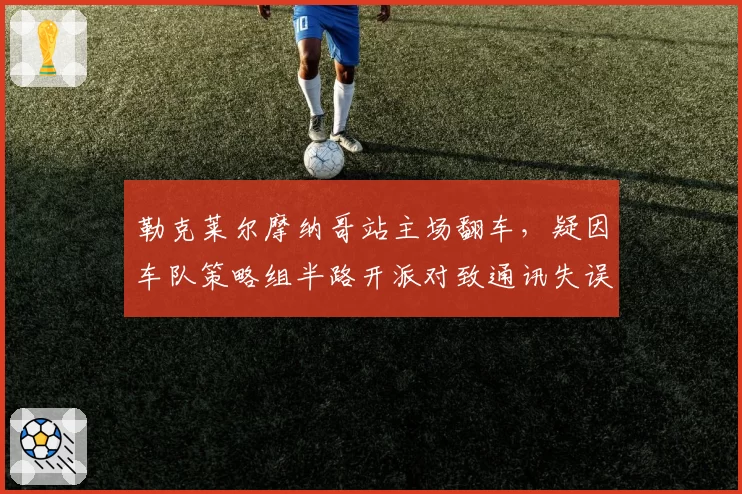勒克莱尔摩纳哥站主场翻车，疑因车队策略组半路开派对致通讯失误