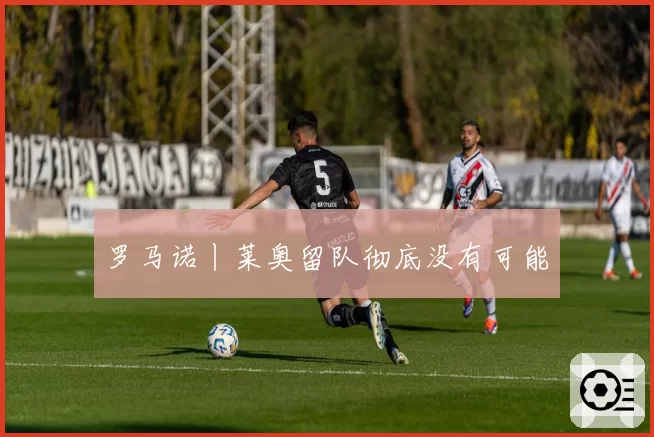 罗马诺丨莱奥留队彻底没有可能