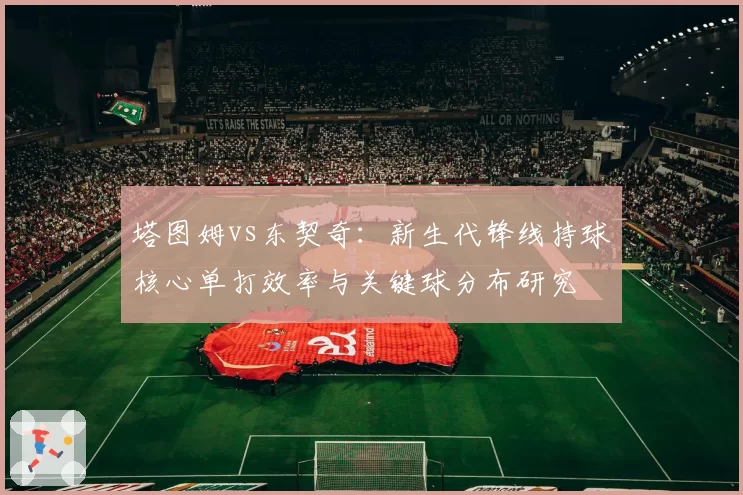 塔图姆vs东契奇:新生代锋线持球核心单打效率与关键球分布研究
