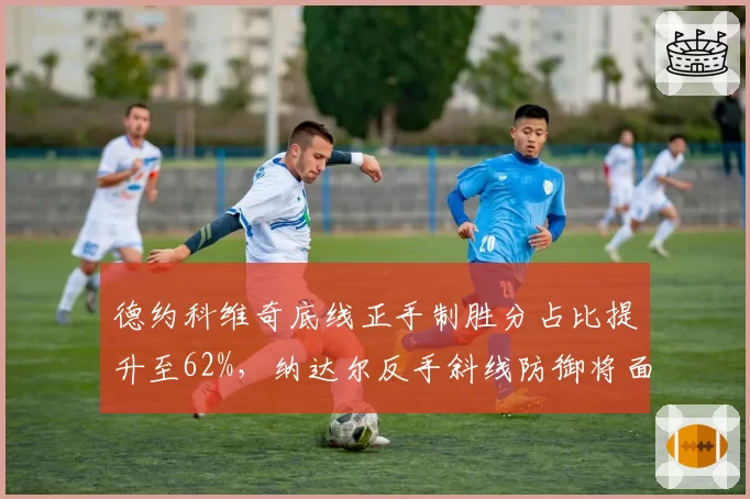 德约科维奇底线正手制胜分占比提升至62%，纳达尔反手斜线防御将面临极限挑战