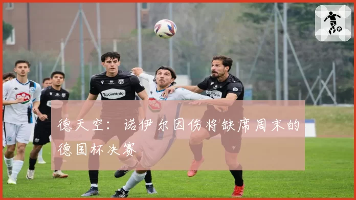 德天空：诺伊尔因伤将缺席周末的德国杯决赛