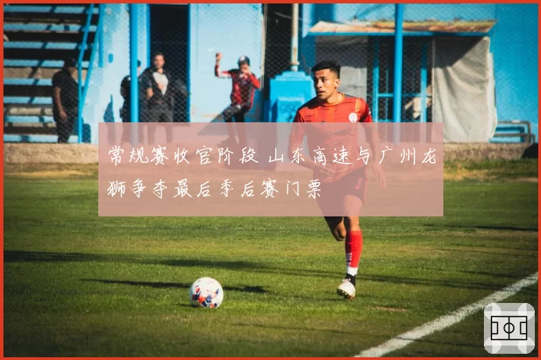 常规赛收官阶段 山东高速与广州龙狮争夺最后季后赛门票