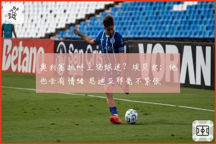 奥利塞挑衅主场球迷？埃贝尔：他也会有情绪 恩迪亚耶毫不紧张