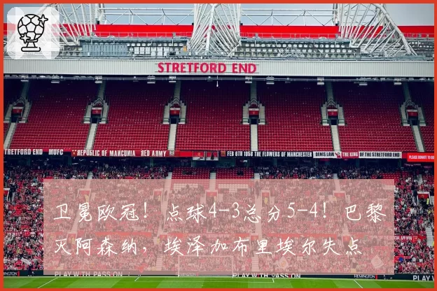 卫冕欧冠！点球4-3总分5-4！巴黎灭阿森纳，埃泽加布里埃尔失点