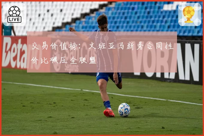 交易价值榜：文班亚马新秀合同性价比碾压全联盟