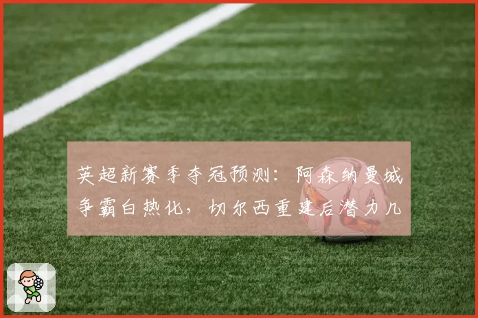 英超新赛季夺冠预测：阿森纳曼城争霸白热化，切尔西重建后潜力几何