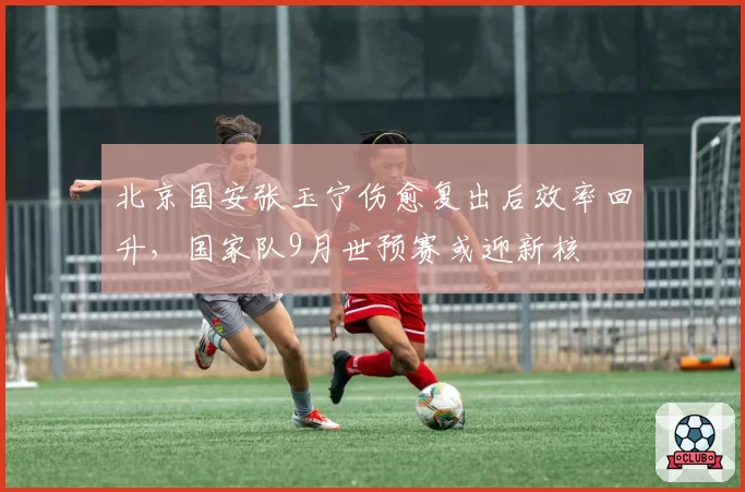 北京国安张玉宁伤愈复出后效率回升,国家队9月世预赛或迎新核