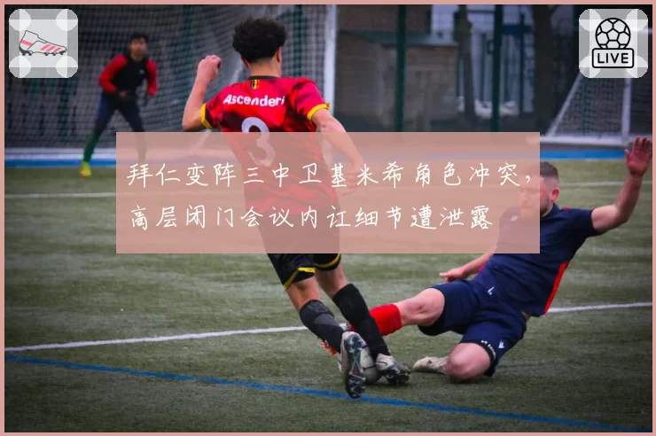 拜仁变阵三中卫基米希角色冲突，高层闭门会议内讧细节遭泄露