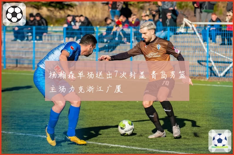 杨瀚森单场送出7次封盖 青岛男篮主场力克浙江广厦