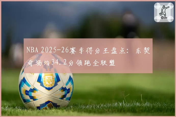 NBA 2025-26赛季得分王盘点:东契奇场均34.2分领跑全联盟