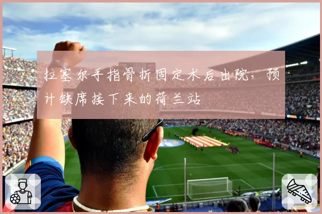 拉塞尔手指骨折固定术后出院，预计缺席接下来的荷兰站