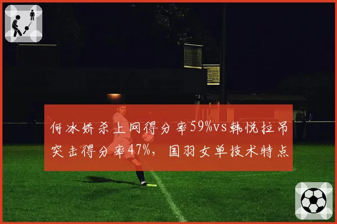何冰娇杀上网得分率59%vs韩悦拉吊突击得分率47%,国羽女单技术特点分化