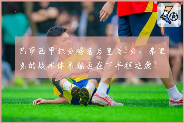 巴萨西甲积分榜落后皇马5分，弗里克的战术体系能否在下半程逆袭？