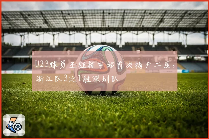 U23球员王钰栋中超首次梅开二度，浙江队3比1胜深圳队