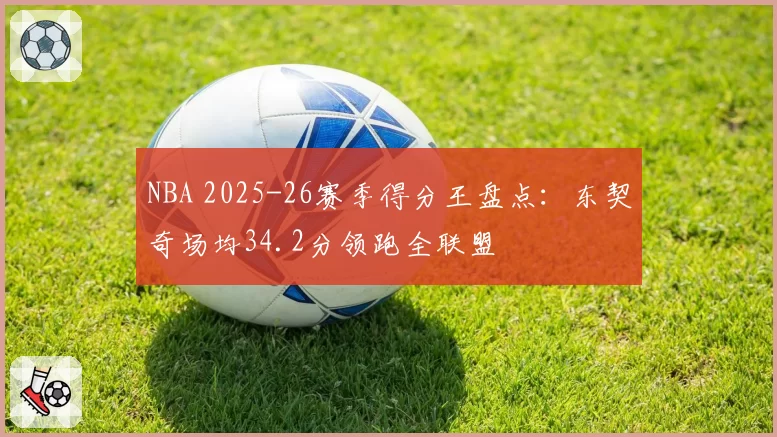 NBA 2025-26赛季得分王盘点:东契奇场均34.2分领跑全联盟