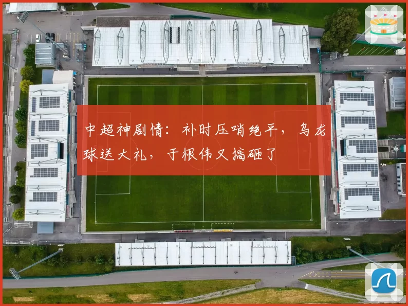 中超神剧情:补时压哨绝平,乌龙球送大礼,于根伟又搞砸了