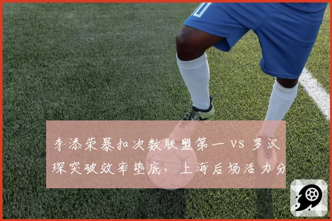 李添荣暴扣次数联盟第一 vs 罗汉琛突破效率垫底，上海后场活力分野