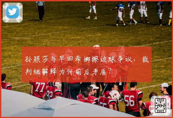 孙颖莎与早田希娜擦边球争议，裁判组解释为何前后矛盾？