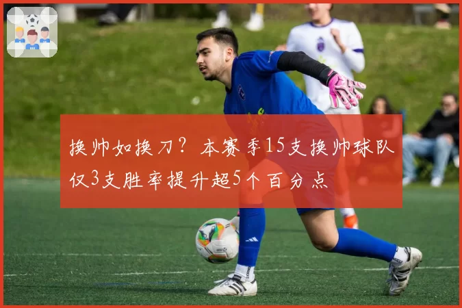 换帅如换刀？本赛季15支换帅球队仅3支胜率提升超5个百分点