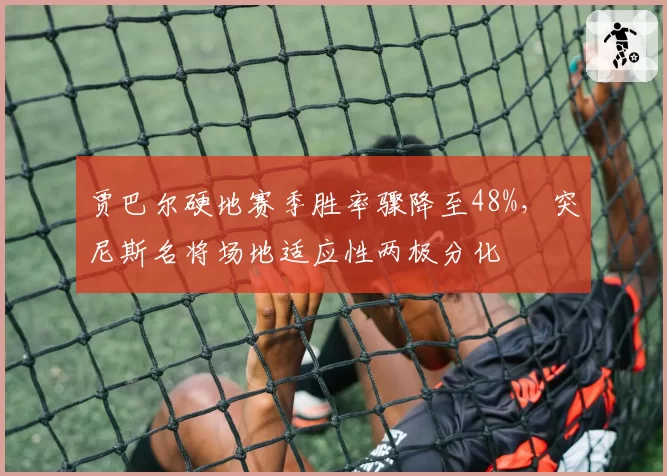 贾巴尔硬地赛季胜率骤降至48%，突尼斯名将场地适应性两极分化