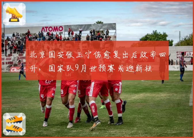 北京国安张玉宁伤愈复出后效率回升,国家队9月世预赛或迎新核