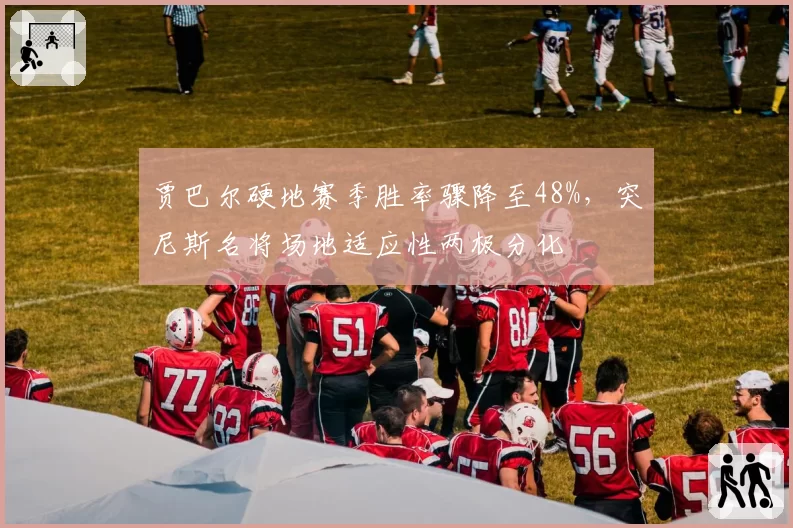 贾巴尔硬地赛季胜率骤降至48%，突尼斯名将场地适应性两极分化