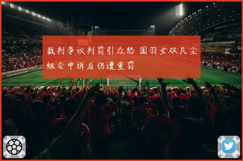 裁判争议判罚引众怒 国羽女双凡尘组合申诉后仍遭重罚