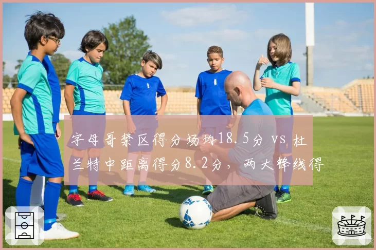 字母哥禁区得分场均18.5分 vs 杜兰特中距离得分8.2分，两大锋线得分区域分布差异