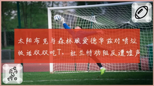 太阳布克与森林狼爱德华兹对喷垃圾话双双吃T,杜兰特劝阻反遭嘘声