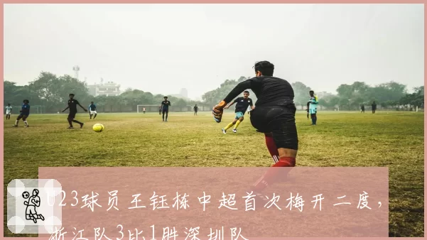 U23球员王钰栋中超首次梅开二度,浙江队3比1胜深圳队