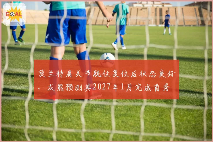 莫兰特肩关节脱位复位后状态良好，灰熊预测其2027年1月完成首秀