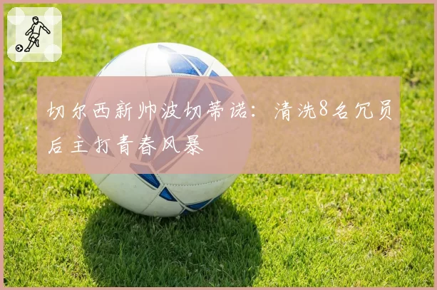 切尔西新帅波切蒂诺:清洗8名冗员后主打青春风暴