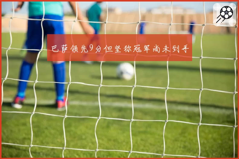 巴萨领先9分但坚称冠军尚未到手