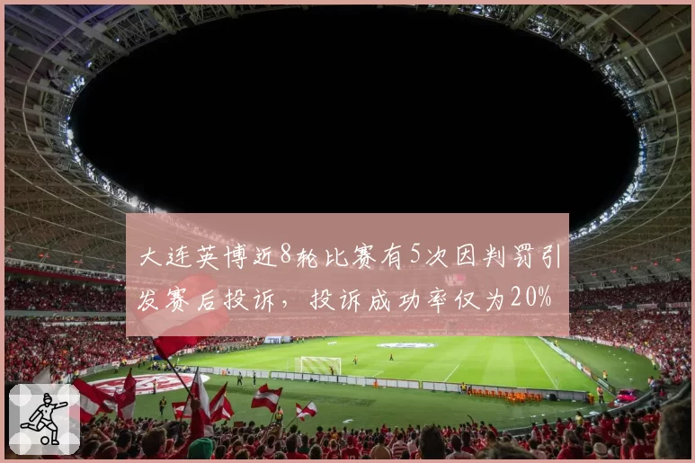 大连英博近8轮比赛有5次因判罚引发赛后投诉，投诉成功率仅为20%