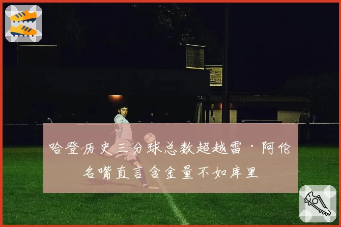 哈登历史三分球总数超越雷·阿伦,名嘴直言含金量不如库里