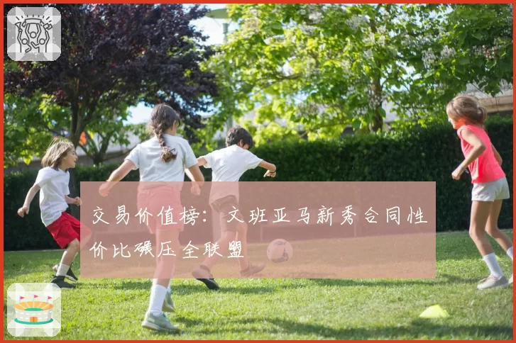 交易价值榜：文班亚马新秀合同性价比碾压全联盟