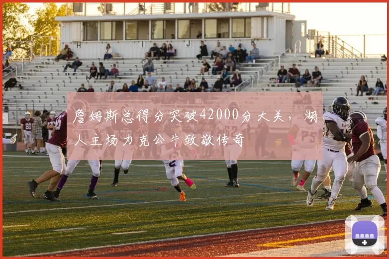 詹姆斯总得分突破42000分大关，湖人主场力克公牛致敬传奇