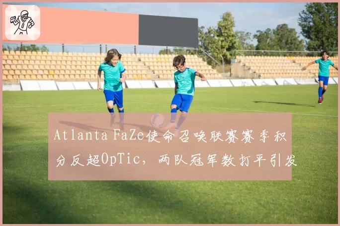 Atlanta FaZe使命召唤联赛赛季积分反超OpTic，两队冠军数打平引发争论