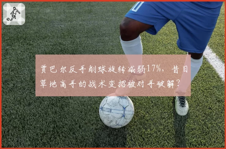 贾巴尔反手削球旋转减弱17%，昔日草地高手的战术变招被对手破解？
