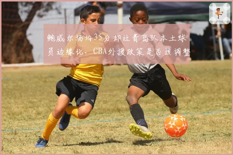 鲍威尔场均35分却让青岛队本土球员边缘化，CBA外援政策是否该调整？