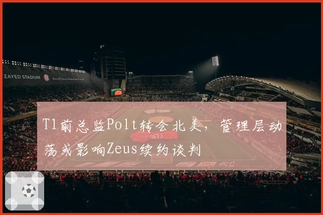 T1前总监Polt转会北美，管理层动荡或影响Zeus续约谈判