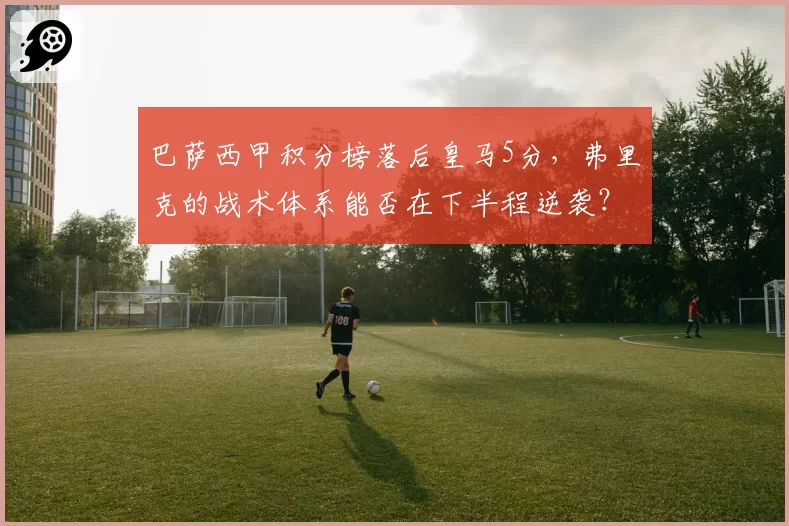 巴萨西甲积分榜落后皇马5分，弗里克的战术体系能否在下半程逆袭？