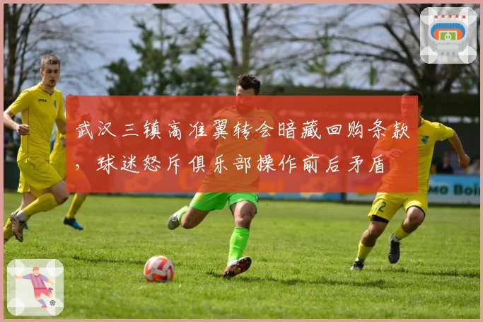 武汉三镇高准翼转会暗藏回购条款，球迷怒斥俱乐部操作前后矛盾