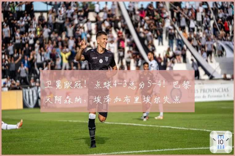 卫冕欧冠！点球4-3总分5-4！巴黎灭阿森纳，埃泽加布里埃尔失点