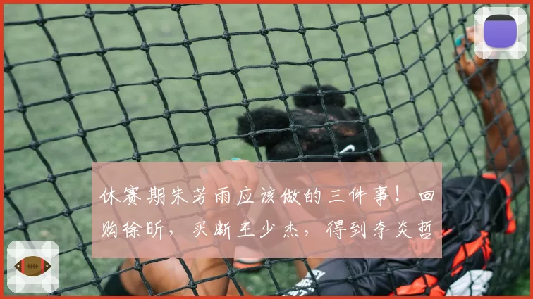 休赛期朱芳雨应该做的三件事!回购徐昕,买断王少杰,得到李炎哲