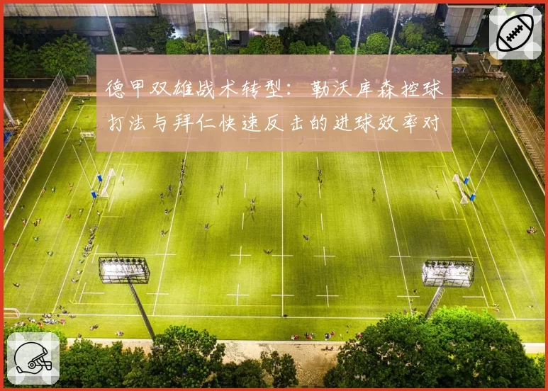 德甲双雄战术转型:勒沃库森控球打法与拜仁快速反击的进球效率对比