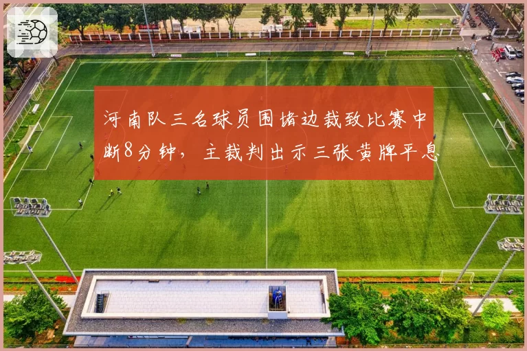 河南队三名球员围堵边裁致比赛中断8分钟，主裁判出示三张黄牌平息事态