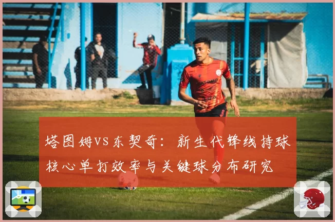 塔图姆vs东契奇：新生代锋线持球核心单打效率与关键球分布研究