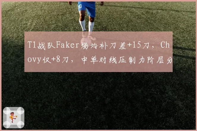 T1战队Faker场均补刀差+15刀，Chovy仅+8刀，中单对线压制力阶层分化