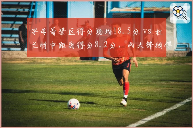 字母哥禁区得分场均18.5分 vs 杜兰特中距离得分8.2分，两大锋线得分区域分布差异